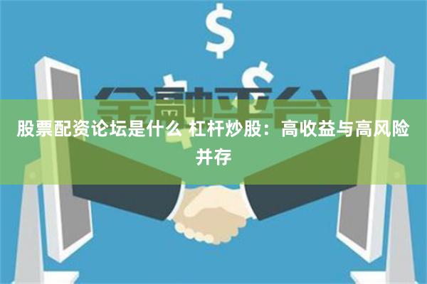 股票配资论坛是什么 杠杆炒股：高收益与高风险并存