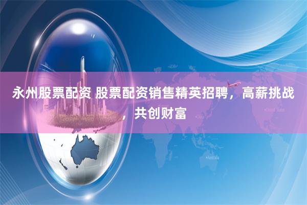 永州股票配资 股票配资销售精英招聘，高薪挑战，共创财富