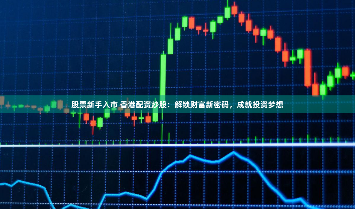 股票新手入市 香港配资炒股：解锁财富新密码，成就投资梦想
