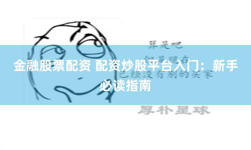 金融股票配资 配资炒股平台入门：新手必读指南