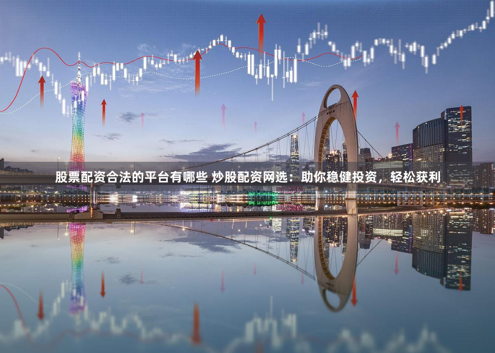 股票配资合法的平台有哪些 炒股配资网选：助你稳健投资，轻松获利