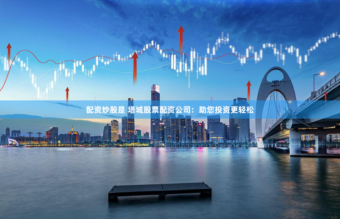 配资炒股是 塔城股票配资公司:助您投资更轻松