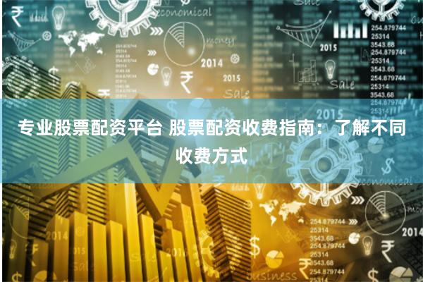 专业股票配资平台 股票配资收费指南:了解不同收费方式