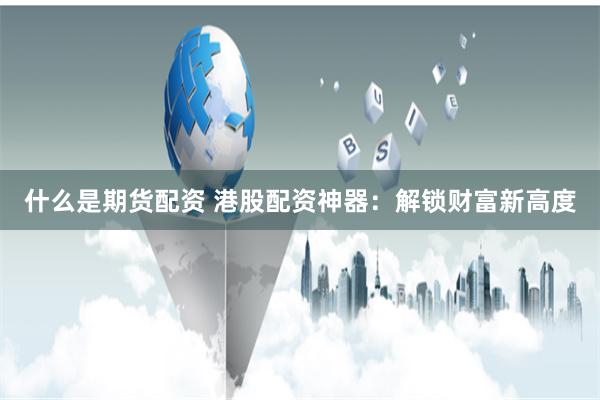 什么是期货配资 港股配资神器：解锁财富新高度