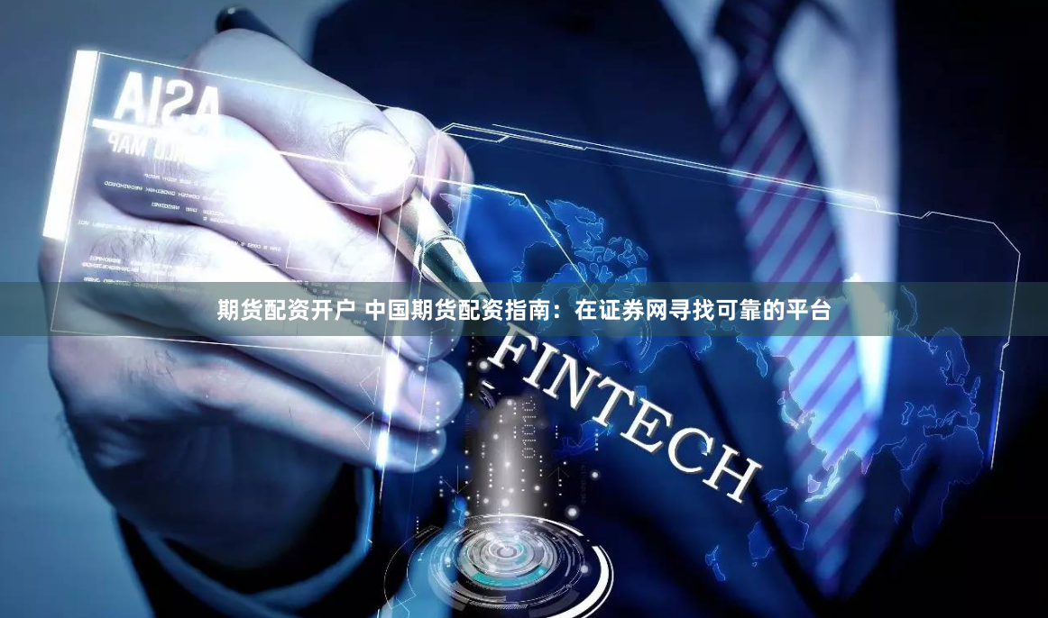 期货配资开户 中国期货配资指南：在证券网寻找可靠的平台