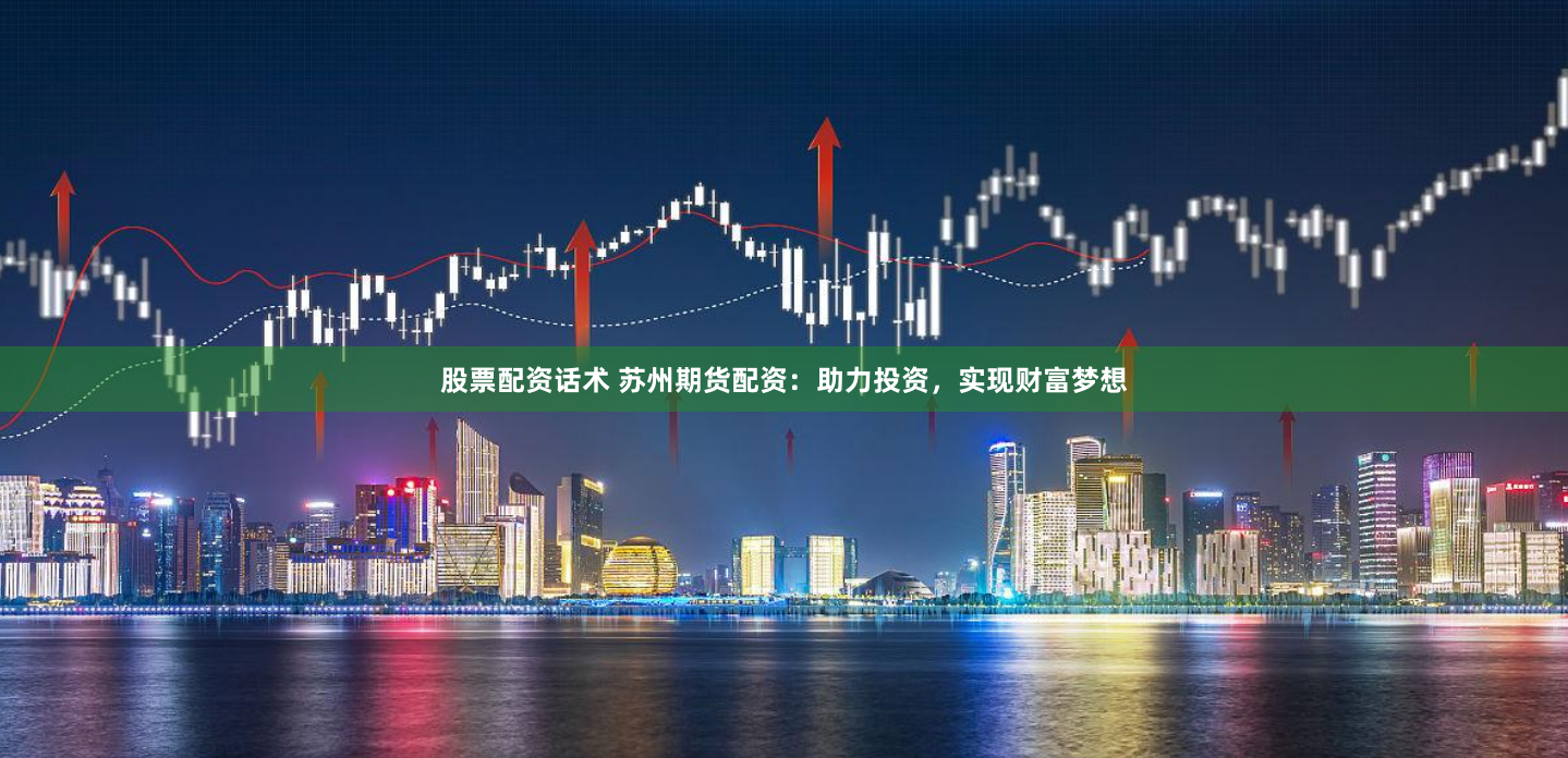股票配资话术 苏州期货配资：助力投资，实现财富梦想