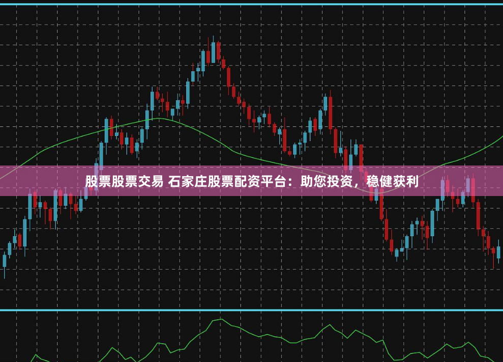 股票股票交易 石家庄股票配资平台：助您投资，稳健获利