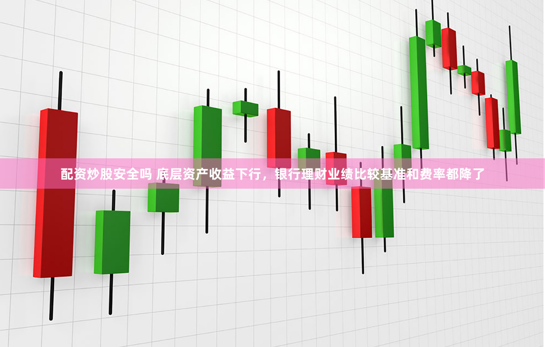 配资炒股安全吗 底层资产收益下行,银行理财业绩比较基准和费率都降了