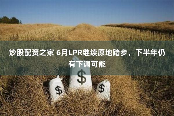 炒股配资之家 6月LPR继续原地踏步，下半年仍有下调可能