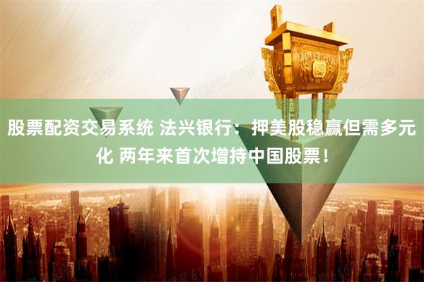 股票配资交易系统 法兴银行:押美股稳赢但需多元化 两年来首次增持中国股票!