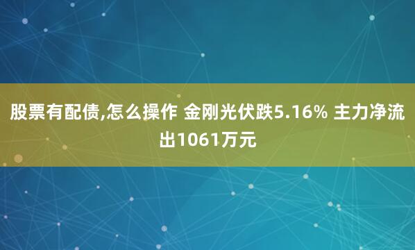 股票有配债,怎么操作 金刚光伏跌5.16% 主力净流出1061万元
