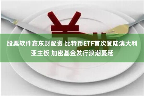 股票软件鑫东财配资 比特币ETF首次登陆澳大利亚主板 加密基金发行浪潮蔓延