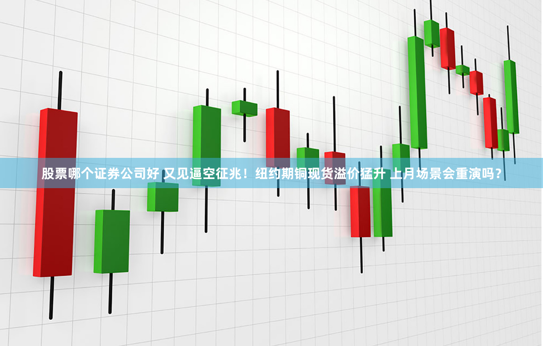 股票哪个证券公司好 又见逼空征兆！纽约期铜现货溢价猛升 上月场景会重演吗？