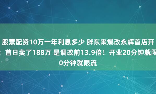 股票配资10万一年利息多少 胖东来爆改永辉首店开业：首日卖了188万 是调改前13.9倍！开业20分钟就限流