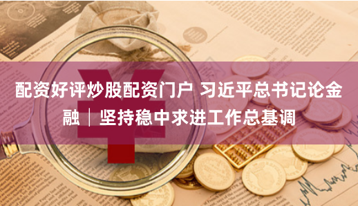 配资好评炒股配资门户 习近平总书记论金融│坚持稳中求进工作总基调