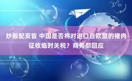 炒股配资皆 中国是否将对进口自欧盟的猪肉征收临时关税？商务部回应