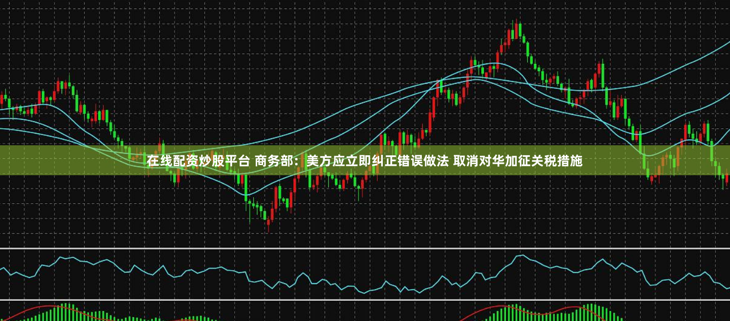 在线配资炒股平台 商务部：美方应立即纠正错误做法 取消对华加征关税措施