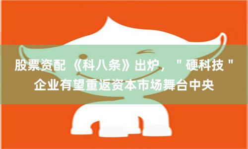 股票资配 《科八条》出炉，＂硬科技＂企业有望重返资本市场舞台中央