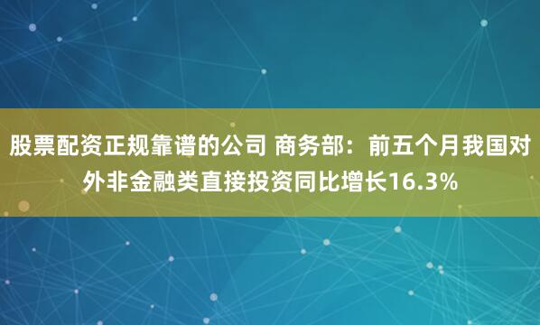 股票配资正规靠谱的公司 商务部：前五个月我国对外非金融类直接投资同比增长16.3%