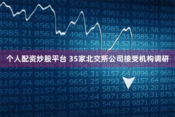 个人配资炒股平台 35家北交所公司接受机构调研