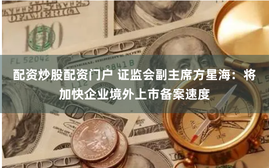 配资炒股配资门户 证监会副主席方星海：将加快企业境外上市备案速度