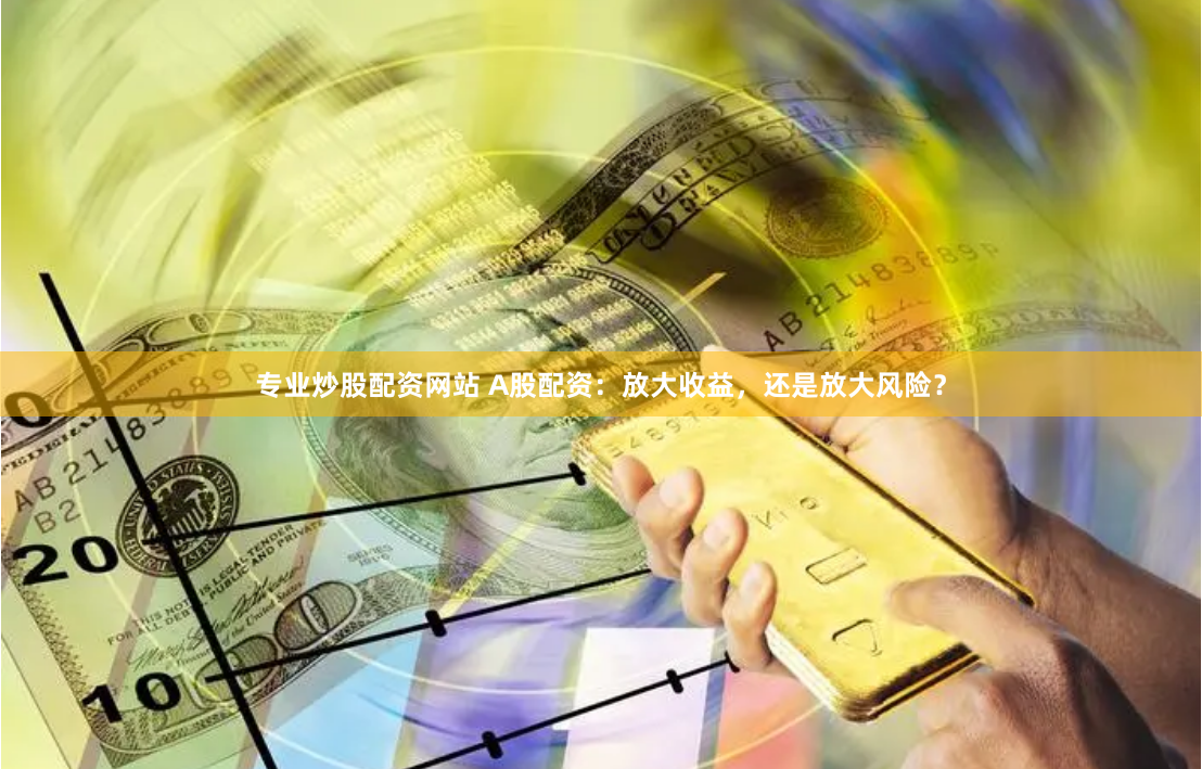 专业炒股配资网站 A股配资：放大收益，还是放大风险？