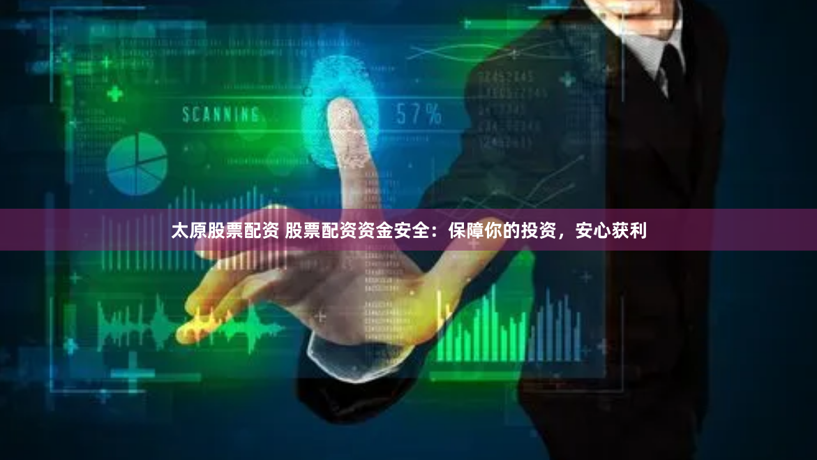 太原股票配资 股票配资资金安全：保障你的投资，安心获利