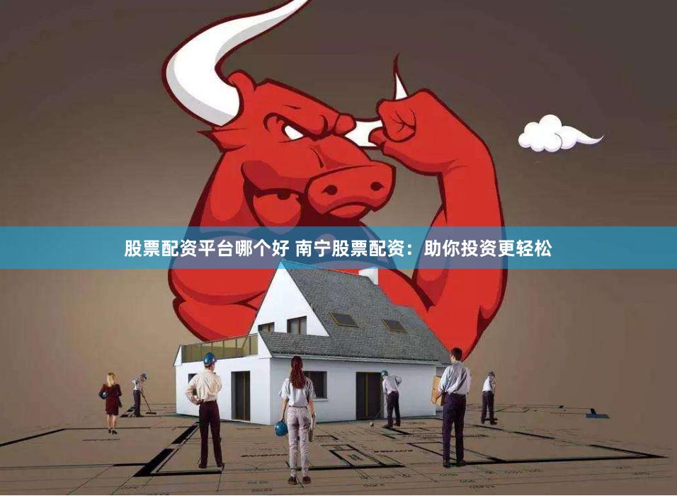 股票配资平台哪个好 南宁股票配资：助你投资更轻松