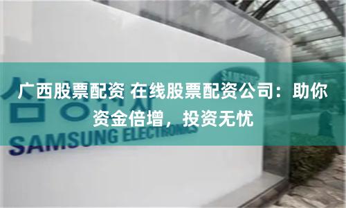 广西股票配资 在线股票配资公司:助你资金倍增,投资无忧