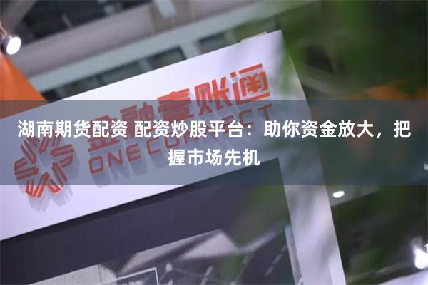 湖南期货配资 配资炒股平台:助你资金放大,把握市场先机