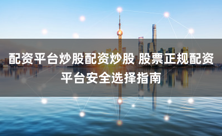 配资平台炒股配资炒股 股票正规配资平台安全选择指南