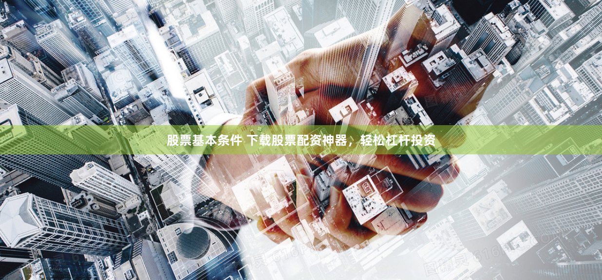 股票基本条件 下载股票配资神器，轻松杠杆投资