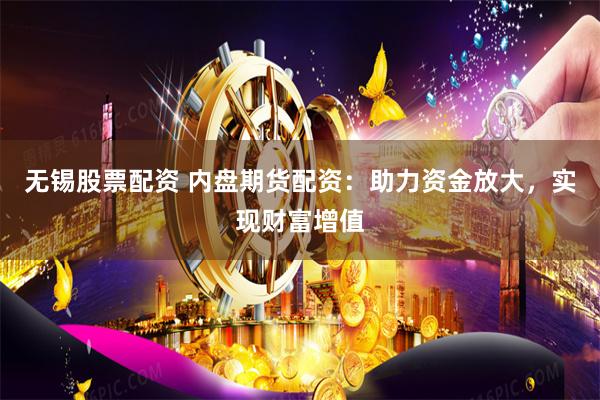 无锡股票配资 内盘期货配资：助力资金放大，实现财富增值