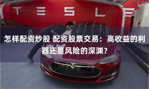 怎样配资炒股 配资股票交易：高收益的利器还是风险的深渊？