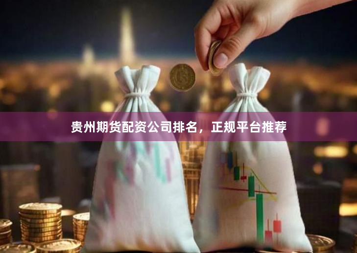 贵州期货配资公司排名，正规平台推荐