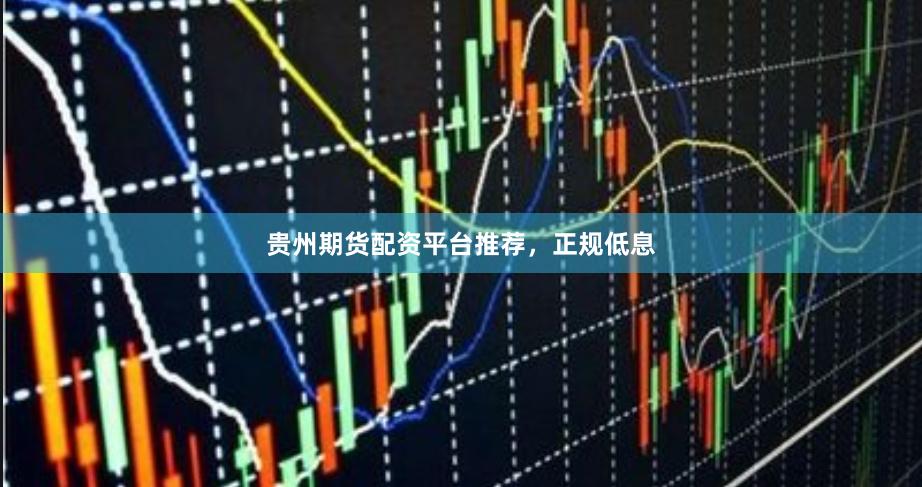 贵州期货配资平台推荐，正规低息