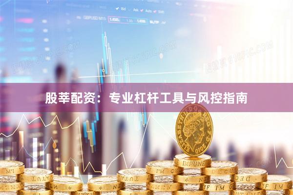 股莘配资：专业杠杆工具与风控指南
