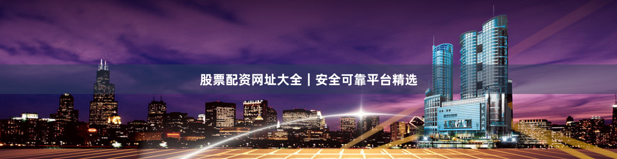 股票配资网址大全｜安全可靠平台精选