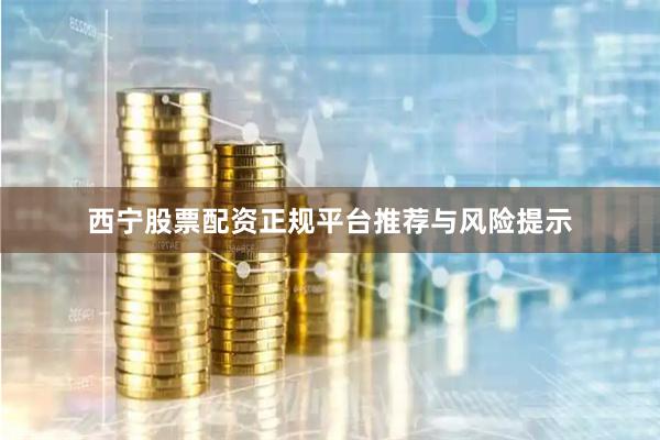 西宁股票配资正规平台推荐与风险提示