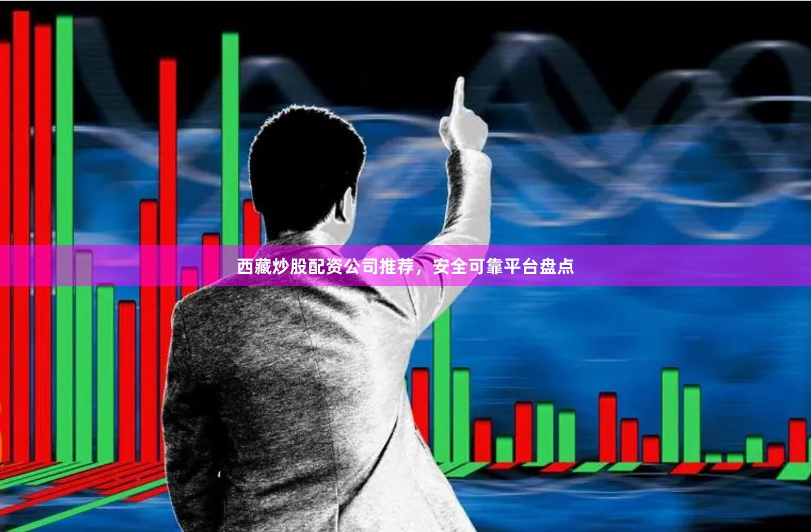 西藏炒股配资公司推荐，安全可靠平台盘点