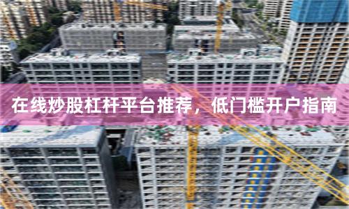 在线炒股杠杆平台推荐，低门槛开户指南