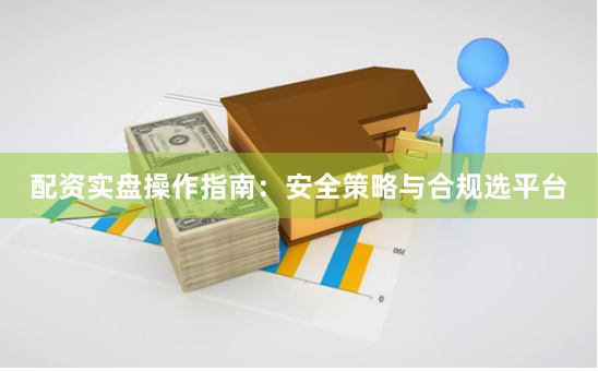 配资实盘操作指南：安全策略与合规选平台