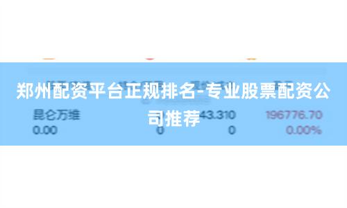郑州配资平台正规排名-专业股票配资公司推荐