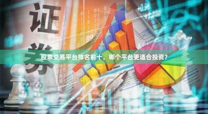 股票交易平台排名前十，哪个平台更适合投资？