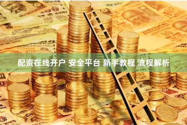 配资在线开户 安全平台 新手教程 流程解析