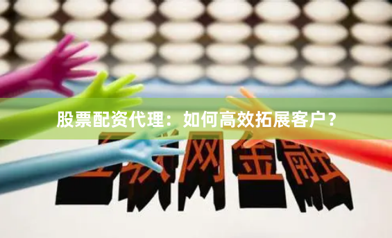股票配资代理：如何高效拓展客户？