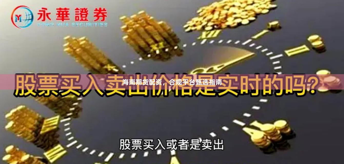 海南期货配资，合规平台甄选指南