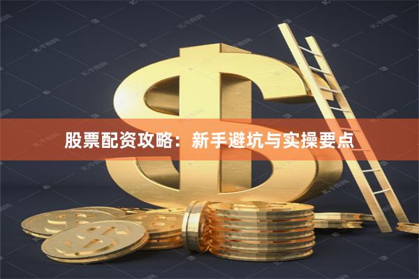 股票配资攻略：新手避坑与实操要点