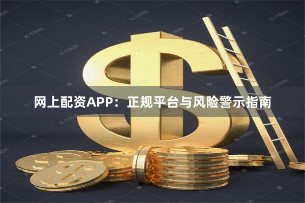 网上配资APP：正规平台与风险警示指南
