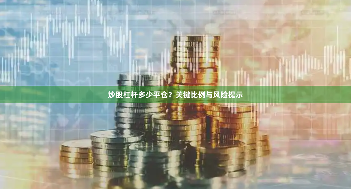 炒股杠杆多少平仓？关键比例与风险提示